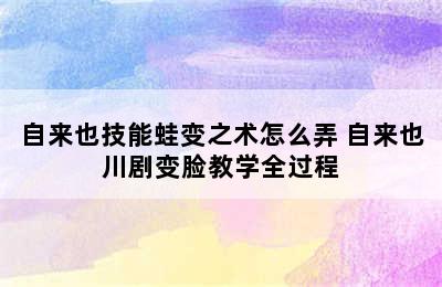 自来也技能蛙变之术怎么弄 自来也川剧变脸教学全过程